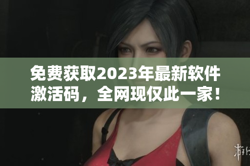 免費(fèi)獲取2023年最新軟件激活碼，全網(wǎng)現(xiàn)僅此一家！