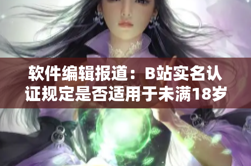 軟件編輯報(bào)道：B站實(shí)名認(rèn)證規(guī)定是否適用于未滿18歲用戶？