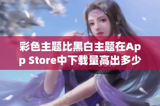 彩色主題比黑白主題在App Store中下載量高出多少？