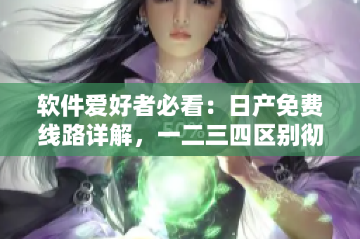 軟件愛(ài)好者必看：日產(chǎn)免費(fèi)線路詳解，一二三四區(qū)別徹底搞懂！