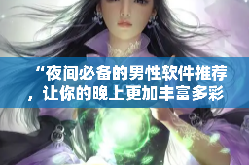 “夜間必備的男性軟件推薦，讓你的晚上更加豐富多彩”