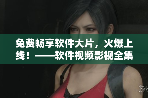 免費(fèi)暢享軟件大片，火爆上線！——軟件視頻影視全集福利來(lái)襲！
