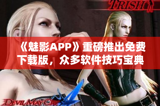 《魅影APP》重磅推出免費(fèi)下載版，眾多軟件技巧寶典等你發(fā)現(xiàn)！