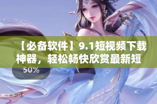 【必備軟件】9.1短視頻下載神器，輕松暢快欣賞最新短視頻！