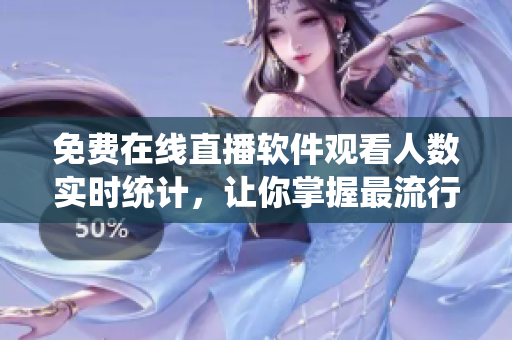 免費(fèi)在線直播軟件觀看人數(shù)實(shí)時(shí)統(tǒng)計(jì)，讓你掌握最流行的軟件直播平臺(tái)！