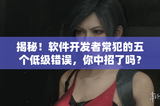 揭秘！軟件開發(fā)者常犯的五個(gè)低級(jí)錯(cuò)誤，你中招了嗎？