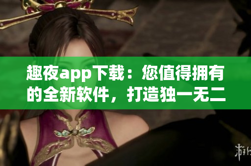 趣夜app下載：您值得擁有的全新軟件，打造獨一無二的娛樂體驗。