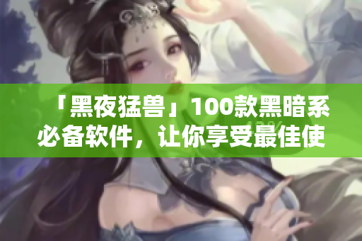 「黑夜猛獸」100款黑暗系必備軟件，讓你享受最佳使用體驗(yàn)