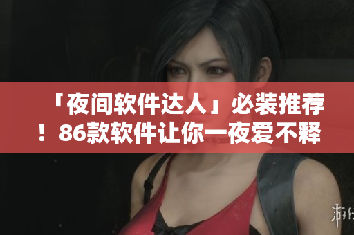 「夜間軟件達人」必裝推薦！86款軟件讓你一夜愛不釋手！