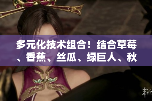 多元化技術(shù)組合！結(jié)合草莓、香蕉、絲瓜、綠巨人、秋6打造頂尖軟件方案