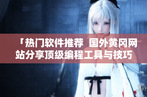 「熱門軟件推薦  國(guó)外黃岡網(wǎng)站分享頂級(jí)編程工具與技巧」