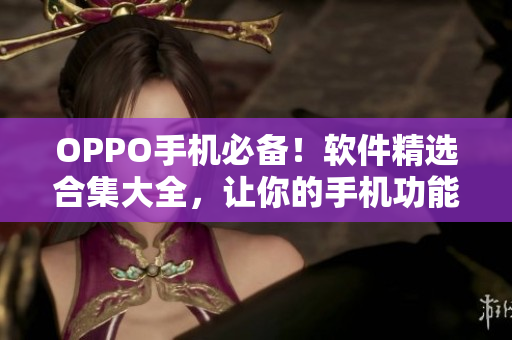 OPPO手機(jī)必備！軟件精選合集大全，讓你的手機(jī)功能更加強(qiáng)大！