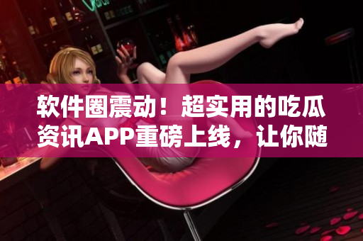 軟件圈震動！超實用的吃瓜資訊APP重磅上線，讓你隨時了解技術(shù)熱點！