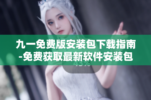九一免費(fèi)版安裝包下載指南-免費(fèi)獲取最新軟件安裝包！