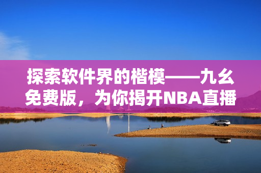 探索軟件界的楷?！喷勖赓M(fèi)版，為你揭開NBA直播新篇章！