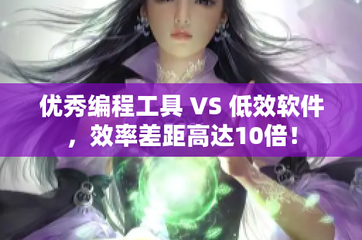 優(yōu)秀編程工具 VS 低效軟件，效率差距高達(dá)10倍！
