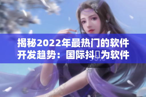 揭秘2022年最熱門的軟件開發(fā)趨勢：國際抖抈為軟件產(chǎn)業(yè)帶來全新機(jī)遇