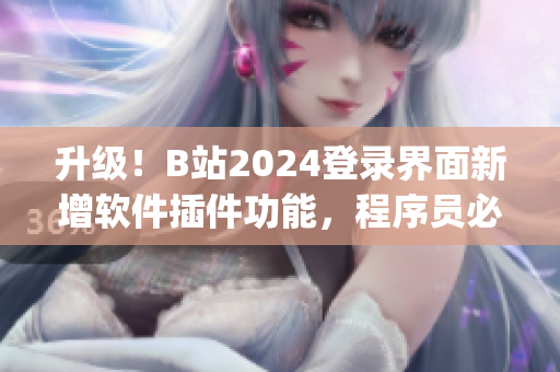 升級(jí)！B站2024登錄界面新增軟件插件功能，程序員必備神器！)
