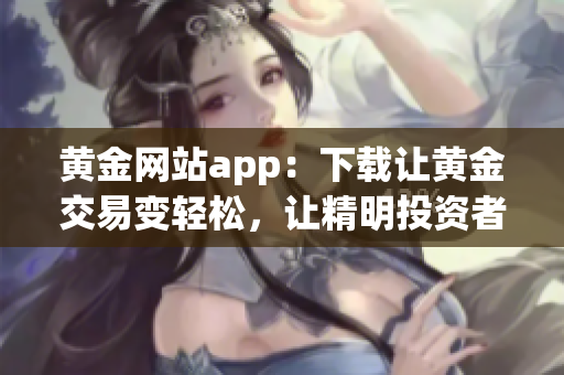 黃金網(wǎng)站app：下載讓黃金交易變輕松，讓精明投資者更得心應(yīng)手！