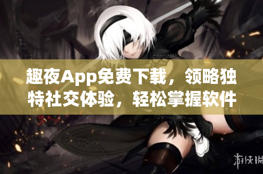 趣夜App免費下載，領(lǐng)略獨特社交體驗，輕松掌握軟件操作技巧