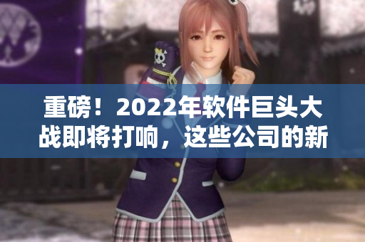 重磅！2022年軟件巨頭大戰(zhàn)即將打響，這些公司的新戰(zhàn)略你需要了解！
