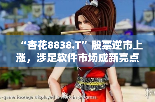 “杏花8838.T”股票逆市上漲，涉足軟件市場成新亮點