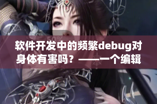 軟件開發(fā)中的頻繁debug對身體有害嗎？——一個編輯的思考