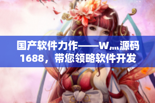 國產(chǎn)軟件力作——W灬源碼1688，帶您領(lǐng)略軟件開發(fā)的妙趣！