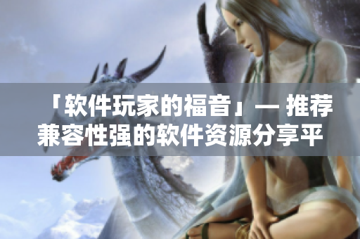 「軟件玩家的福音」— 推薦兼容性強的軟件資源分享平臺