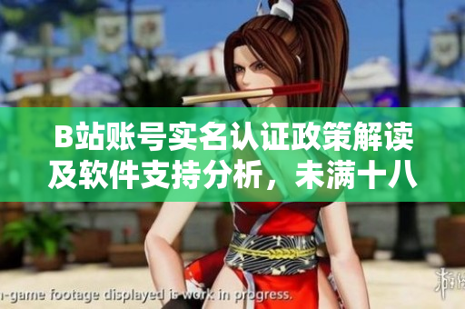 B站賬號實(shí)名認(rèn)證政策解讀及軟件支持分析，未滿十八歲用戶該如何進(jìn)行認(rèn)證？