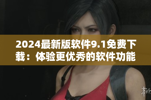 2024最新版軟件9.1免費(fèi)下載：體驗(yàn)更優(yōu)秀的軟件功能！
