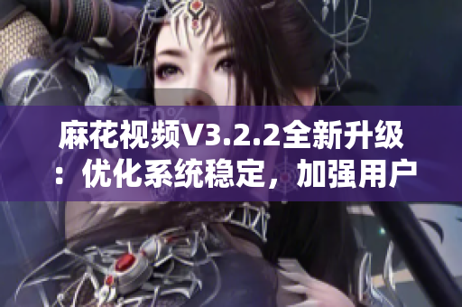 麻花視頻V3.2.2全新升級(jí)：優(yōu)化系統(tǒng)穩(wěn)定，加強(qiáng)用戶體驗(yàn)！