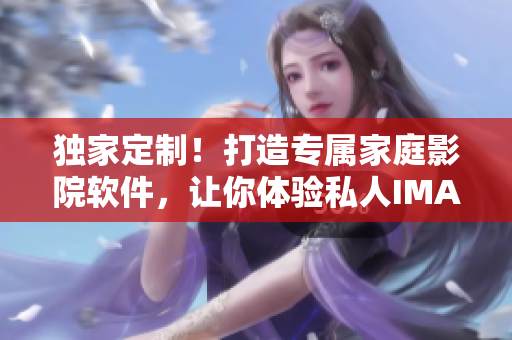 獨(dú)家定制！打造專屬家庭影院軟件，讓你體驗(yàn)私人IMAX級(jí)視聽盛宴！