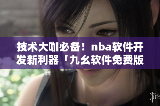技術(shù)大咖必備！nba軟件開發(fā)新利器「九幺軟件免費版」重磅推出！