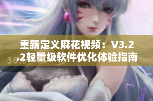 重新定義麻花視頻：V3.2.2輕量級(jí)軟件優(yōu)化體驗(yàn)指南。