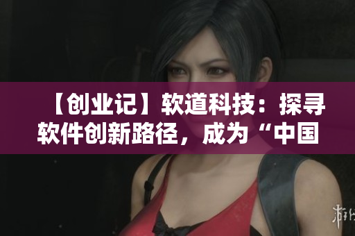 【創(chuàng)業(yè)記】軟道科技：探尋軟件創(chuàng)新路徑，成為“中國(guó)智造”的一員！