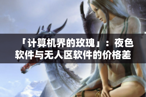 「計算機界的玫瑰」：夜色軟件與無人區(qū)軟件的價格差異有多大？