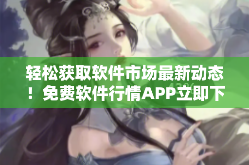 輕松獲取軟件市場最新動態(tài)！免費軟件行情APP立即下載！
