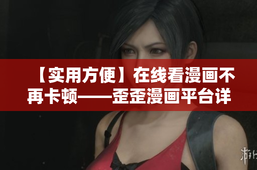 【實(shí)用方便】在線看漫畫不再卡頓——歪歪漫畫平臺詳細(xì)評測與使用指南