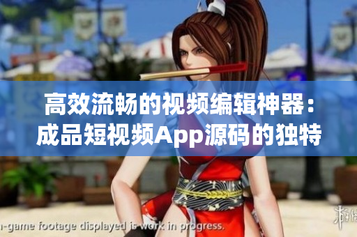 高效流暢的視頻編輯神器：成品短視頻App源碼的獨特優(yōu)勢