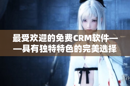 最受歡迎的免費(fèi)CRM軟件——具有獨(dú)特特色的完美選擇