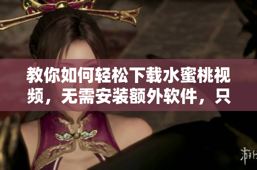 教你如何輕松下載水蜜桃視頻，無需安裝額外軟件，只需幾步操作！