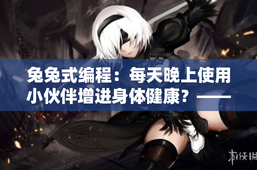 兔兔式編程：每天晚上使用小伙伴增進(jìn)身體健康？——軟件文章編輯建議