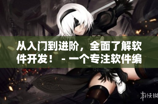 從入門到進(jìn)階，全面了解軟件開發(fā)！ - 一個(gè)專注軟件編寫的編輯的故事