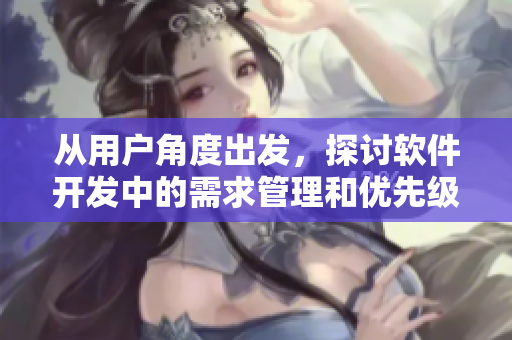 從用戶角度出發(fā)，探討軟件開(kāi)發(fā)中的需求管理和優(yōu)先級(jí)設(shè)置