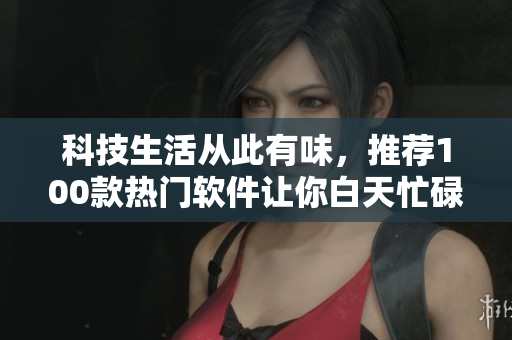 科技生活從此有味，推薦100款熱門軟件讓你白天忙碌，晚上玩轉(zhuǎn)科技
