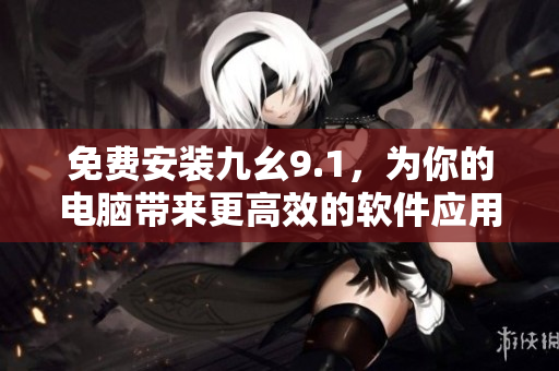 免費安裝九幺9.1，為你的電腦帶來更高效的軟件應(yīng)用體驗！